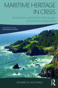 Title: Maritime Heritage in Crisis: Indigenous Landscapes and Global Ecological Breakdown, Author: Richard M. Hutchings