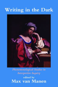 Title: Writing in the Dark: Phenomenological Studies in Interpretive Inquiry / Edition 1, Author: Max van Manen