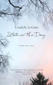 Title: Late in the Day: Poems 2010-2014, Author: Ursula K. Le Guin