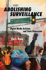 Title: Abolishing Surveillance: Digital Media Activism and State Repression, Author: Chris Robé