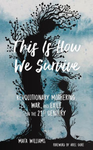 Title: This Is How We Survive: Revolutionary Mothering, War, and Exile in the 21st Century, Author: Mai'a Williams