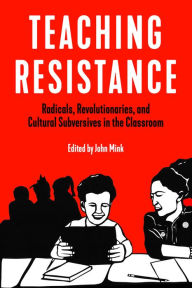 Title: Teaching Resistance: Radicals, Revolutionaries, and Cultural Subversives in the Classroom, Author: John Mink