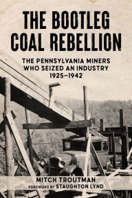 Title: The Bootleg Coal Rebellion: The Pennsylvania Miners Who Seized an Industry: 1925-1942, Author: Mitch Troutman