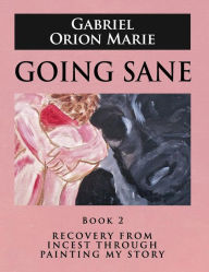 Title: Going Sane: Recovery from Incest Through Painting My Story (Book Two), Author: Gabriel Orion Marie