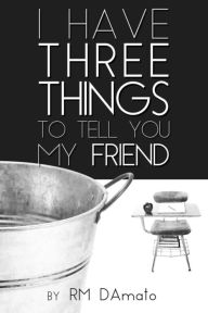 Title: I Have Three Things to Tell You, My Friend., Author: Robert DAmato