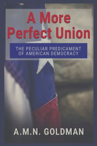Title: A More Perfect Union: The Peculiar Predicament of American Democracy, Author: A.M.N. Goldman