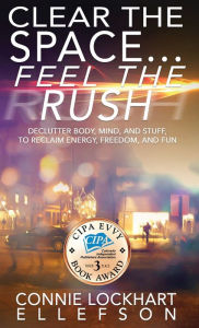 Title: Clear the Space... Feel the Rush: Declutter Body, Mind, and Stuff To Reclaim Energy, Freedom, and Fun, Author: Connie Lockhart Ellefson