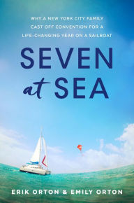 Title: Seven at Sea: Why a New York City Family Cast Off Convention for a Life-Changing Year on a Sailboat, Author: Erik Orton