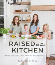 Title: Raised in the Kitchen: Making Memories from Scratch One Recipe at a Time, Author: Carrian Cheney