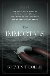 Title: The Immortals: The World War II Story of Five Fearless Heroes, the Sinking of the Dorchester, and an Awe-Inspiring Rescue, Author: Steven T. Collis