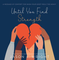 Title: Until You Find Strength: A Message of Comfort for When Your Grief Feels Too Heavy, Author: Jason F. Wright