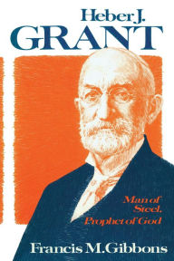 Title: Heber J. Grant: Man of Steel, Prophet of God, Author: Francis M. Gibbons