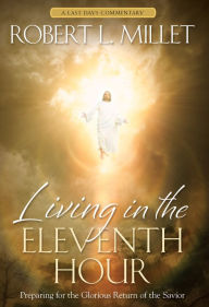 Title: Living in the Eleventh Hour: Preparing for the Glorious Return of the Savior, Author: Robert L. Millet