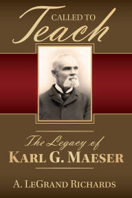 Title: Called to Teach: The Legacy of Karl G. Maeser, Author: A. LeGrande Richards