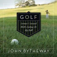 Title: Golf: Lessons I Learned While Looking for My Ball, Author: John Bytheway