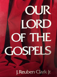 Title: Our Lord of the Gospels, Author: J. Reuben Clark Jr.
