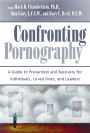 Confronting Pornography: A Guide to Prevention and Recovery for Individuals, Loved Ones, and Leaders