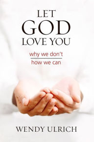 Title: Let God Love You: Why We Don't; How We Can, Author: Wendy Ulrich
