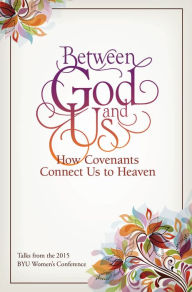 Title: Between God and Us: How Covenants Connect Us to Heaven: Talks from the 2015 BYU Women's Conference, Author: Compilation