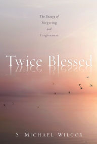 Title: Twice Blessed: The Beauty of Forgiving and Forgiveness, Author: S. Michael Wilcox