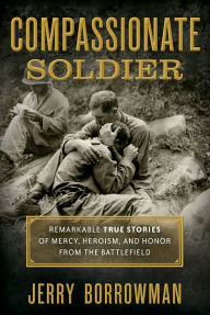 Title: Compassionate Soldier: Remarkable True Stories of Mercy, Heroism, and Honor from the Battlefield, Author: Jerry Borrowman