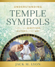 Title: Understanding Temple Symbols Through Scripture, History, and Art, Author: Jack M. Lyon