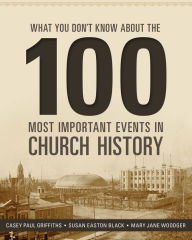 Title: What You Don't Know about the 100 Most Important Events in Church History, Author: Casey Paul Griffiths