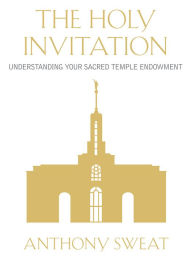 Title: The Holy Invitation: Understanding Your Sacred Temple Endowment, Author: Anthony Sweat