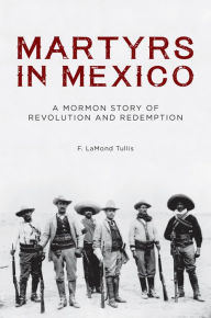 Title: Martyrs in Mexico: A Mormon Story of Revolution and Redemption, Author: F. LaMond Tullis
