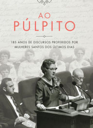 Title: Ao Púlpito: 185 anos de discursos proferidos por mulheres santos dos últimos dias, Author: Editora do Historiador da Igreja