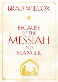 Title: Because of the Messiah in a Manger, Author: Brad Wilcox