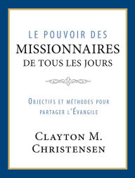 Title: Le pouvoir des missionnaires de tous les jours: Objectifs et methodes pour partager l'Evangile, Author: Clayton Christensen