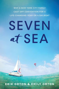 Title: Seven at Sea: Why a New York City Family Cast Off Convention for a Life-Changing Year on a Sailboat, Author: Erik Orton