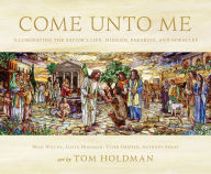 Title: Come unto Me: Illuminating the Savior's Life, Mission, Parables, and Miracles, Author: Brad Wilcox