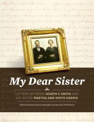Title: My Dear Sister: Letters Between Joseph F. Smith and His Sister Martha Ann Smith Harris, Author: Richard Neitzel Holzapfel
