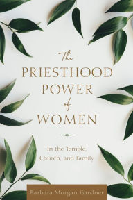 Title: The Priesthood Power of Women: In the Temple, Church, and Family, Author: Barbara Morgan Gardner