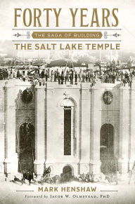 Title: Forty Years: The Saga of Building the Salt Lake Temple, Author: Mark E. Henshaw