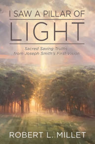 Title: I Saw a Pillar of Light: Sacred, Saving Truths from Joseph Smith's First Vision, Author: Robert L. Millet