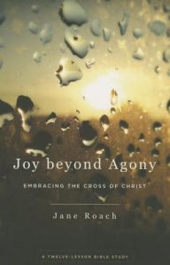 Title: Joy beyond Agony: Embracing the Cross of Christ, A Twelve-Lesson Bible Study, Author: Jane K. Roach