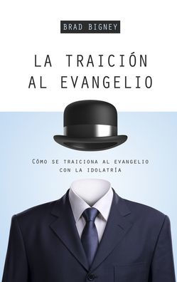 La traición al evangelio: Cómo se traiciona al evangelio con la idolatría