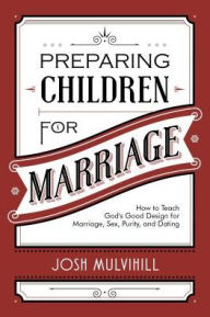 Title: Preparing Children for Marriage: How to Teach God's Good Design for Marriage, Sex, Purity, and Dating, Author: Joshua R. Mulvihill