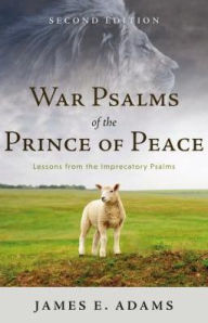 Title: War Psalms of the Prince of Peace: Lessons from the Imprecatory Psalms, Author: James E. Adams