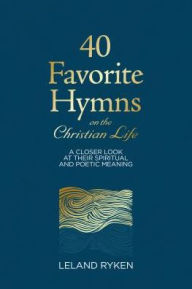 Title: 40 Favorite Hymns on the Christian Life: A Closer Look at Their Spiritual and Poetic Meaning, Author: Leland Ryken