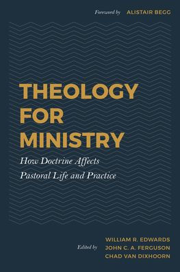 Theology for Ministry: How Doctrine Affects Pastoral Life and Practice