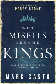 Title: When Misfits Become Kings: Unlock Your Future Through Intimacy With God, Author: Mark Casto