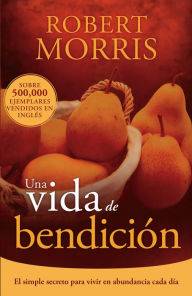 Title: Una vida de bendición: El simple secreto para vivir en abundancia cada día, Author: Robert Morris