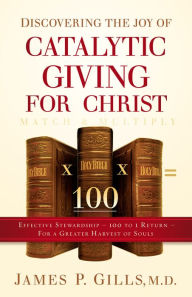 Title: Discovering the Joy of Catalytic Giving - For Christ: Effective Stewardship - 100 to 1 Return For a Greater Harvest of Souls, Author: James P. Gills