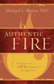 Title: Authentic Fire: A Response to John MacArthur's Strange Fire, Author: Michael L. Brown PhD