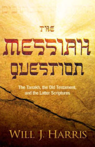 Title: The Messiah Question: The Tanakh, the Old Testament, and the Latter Scriptures, Author: Will J. Harris