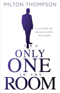 Title: The Only One In The Room: A Lifetime of Observations on Race, Author: Milton Thompson